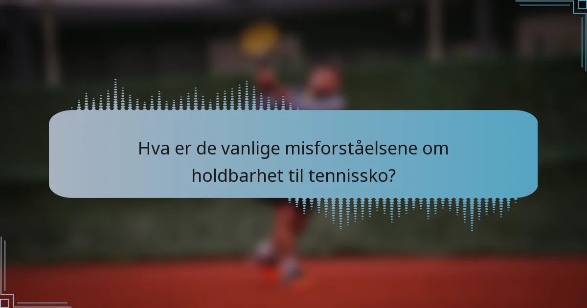 Hva er de vanlige misforståelsene om holdbarhet til tennissko?