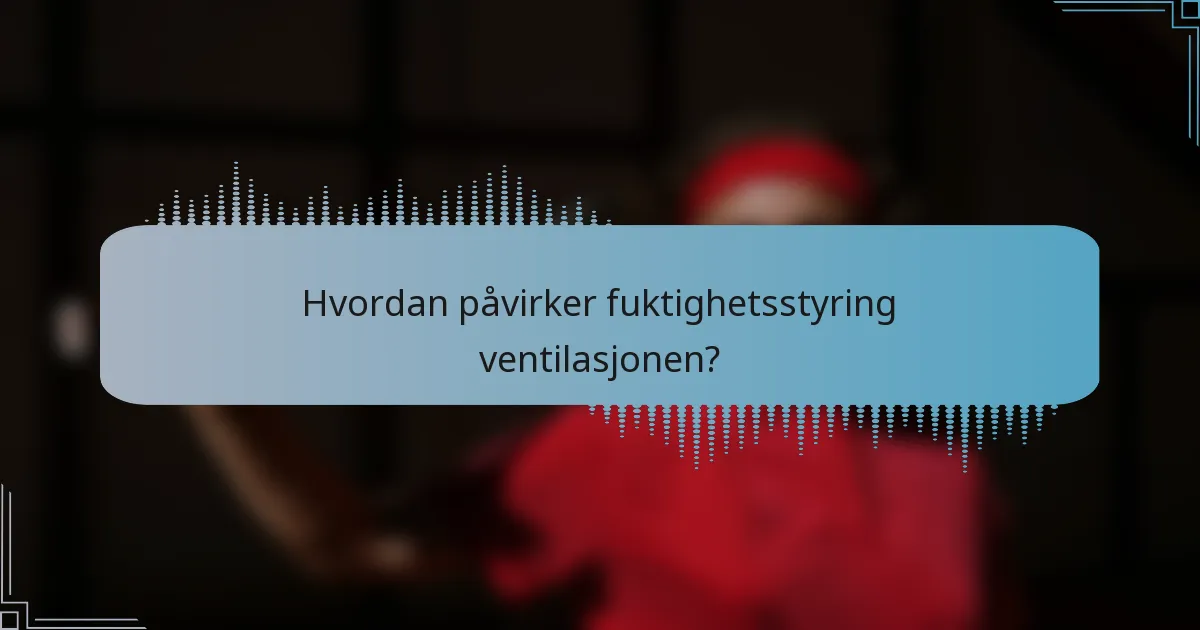 Hvordan påvirker fuktighetsstyring ventilasjonen?